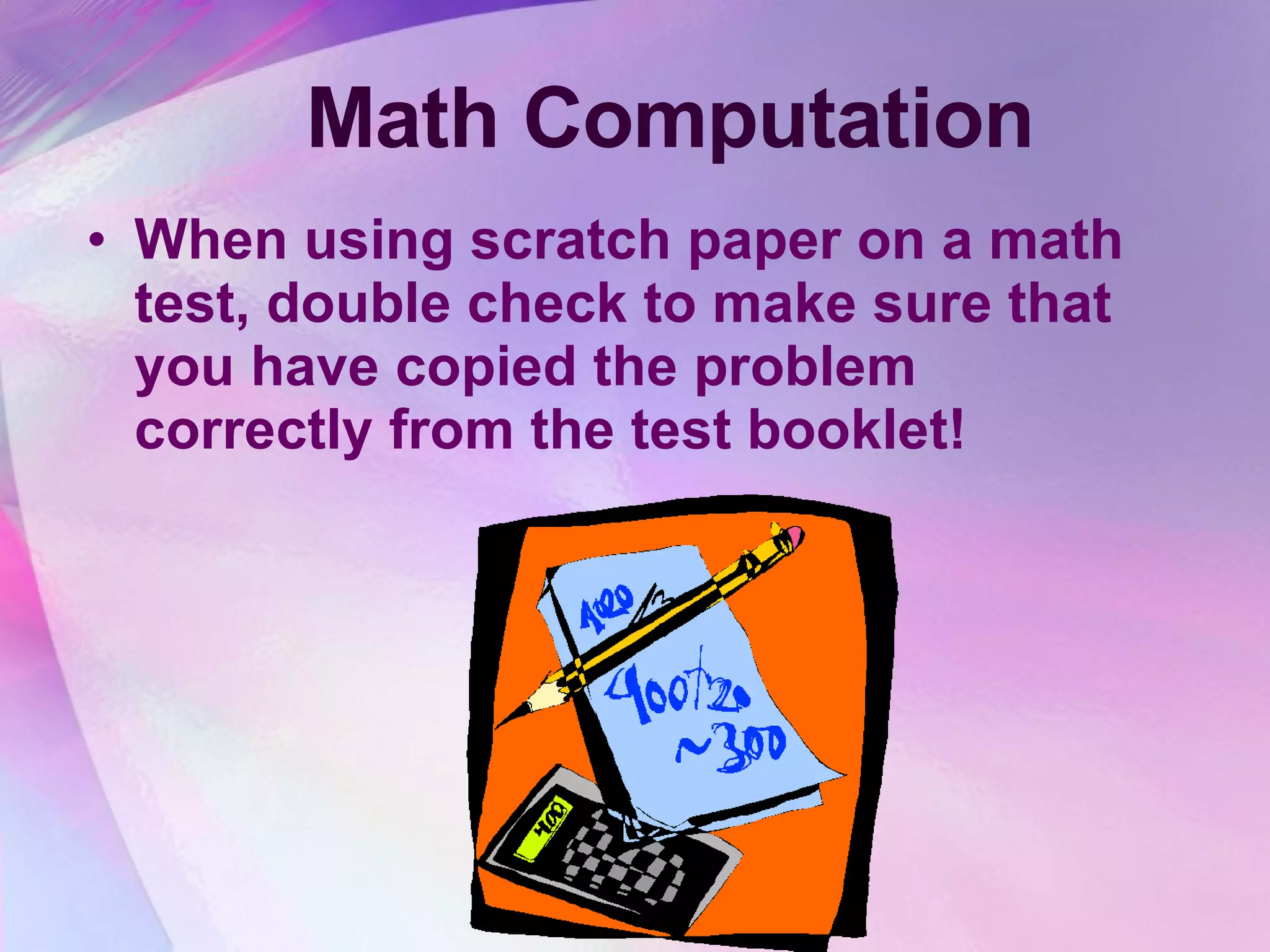Math Computation When using scratch paper on a math test, double check to make sure that you have copied the problem correctly from the test booklet! 