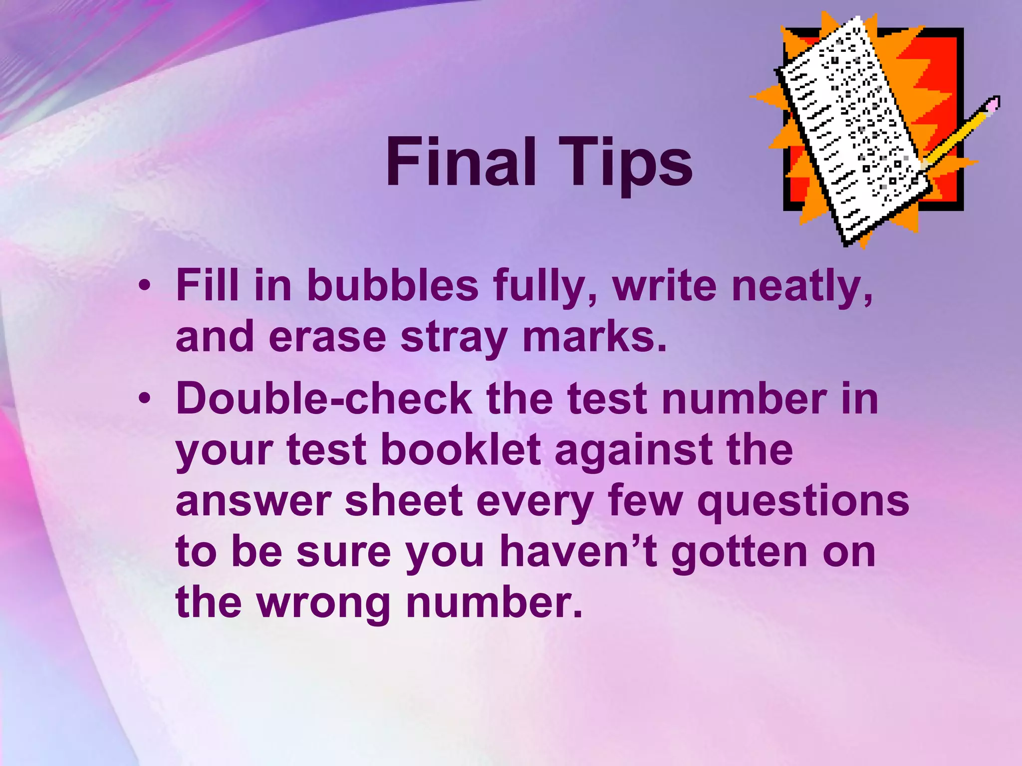 Final Tips Fill in bubbles fully, write neatly, and erase stray marks.  Double-check the test number in your test booklet against the answer sheet every few questions to be sure you haven’t gotten on the wrong number.  