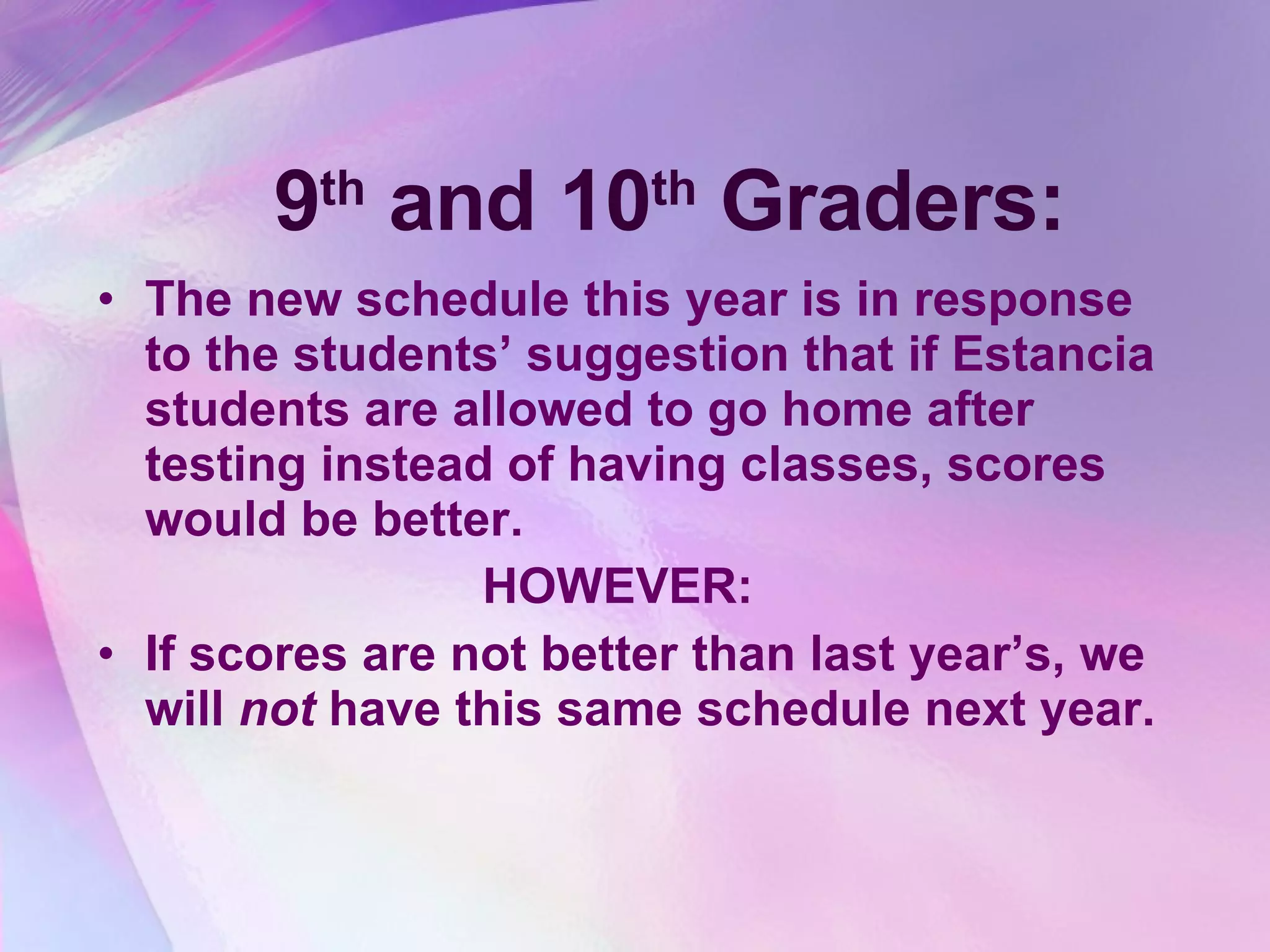 9 th  and 10 th  Graders: The new schedule this year is in response to the students’ suggestion that if Estancia students are allowed to go home after testing instead of having classes, scores would be better. HOWEVER: If scores are not better than last year’s, we will  not  have this same schedule next year. 