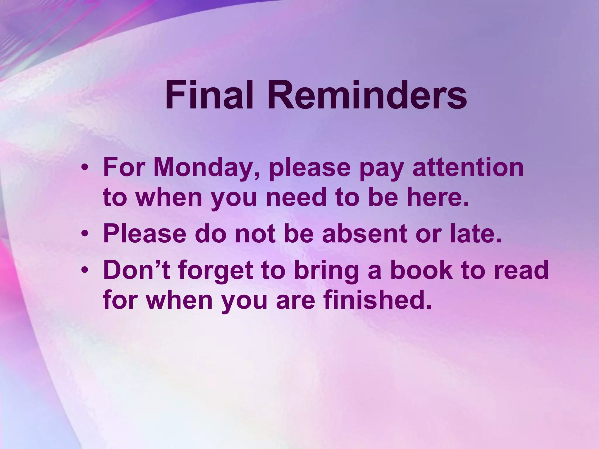 Final Reminders For Monday, please pay attention to when you need to be here. Please do not be absent or late. Don’t forget to bring a book to read for when you are finished. 