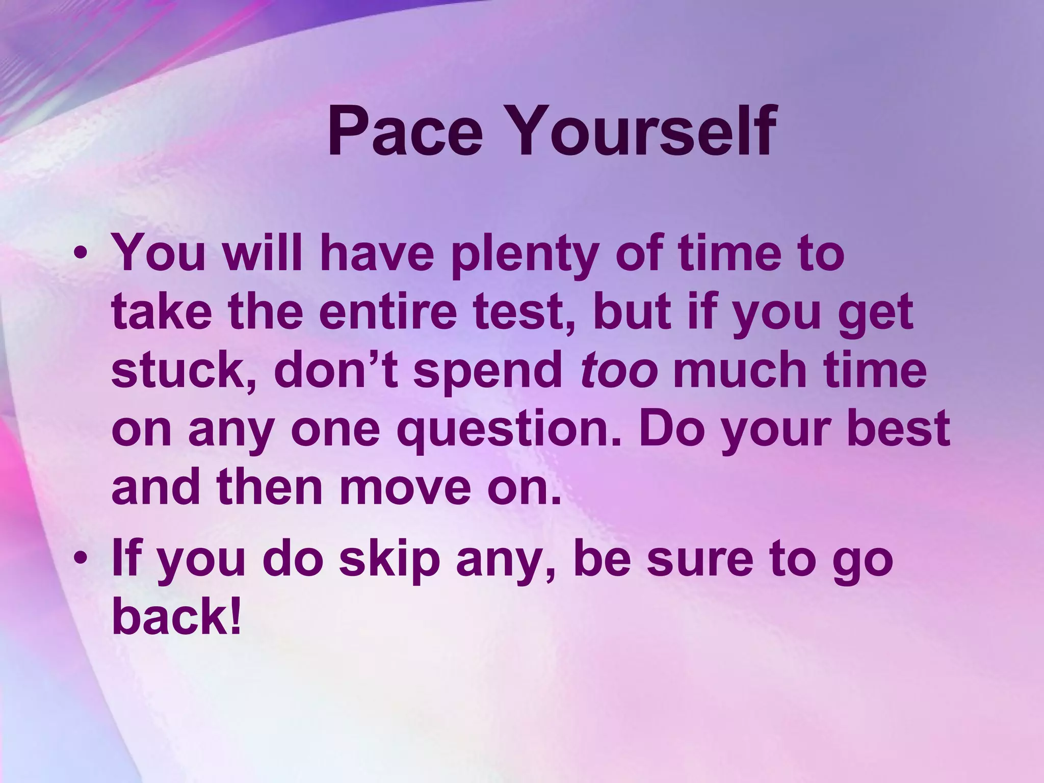 Pace Yourself You will have plenty of time to take the entire test, but if you get stuck, don’t spend  too  much time on any one question. Do your best and then move on.  If you do skip any, be sure to go back! 