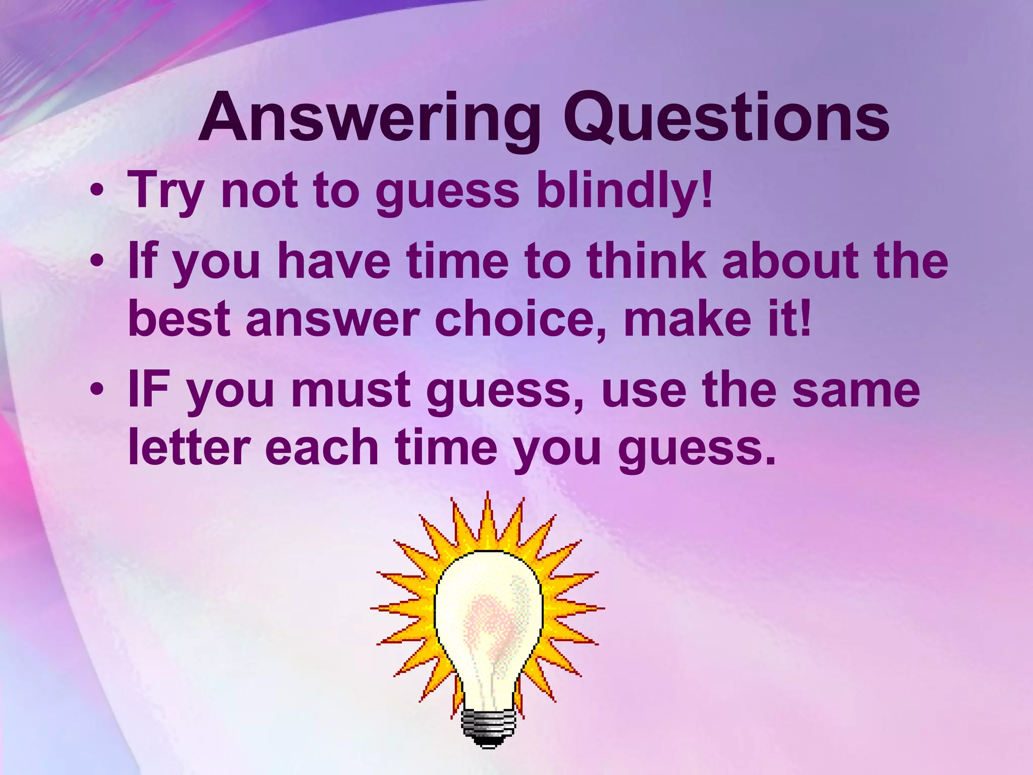 Answering Questions Try not to guess blindly! If you have time to think about the best answer choice, make it!  IF you must guess, use the same letter each time you guess. 