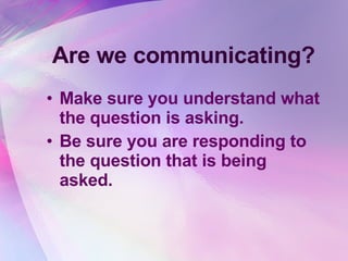 Are we communicating? Make sure you understand what the question is asking.  Be sure you are responding to the question that is being asked.   