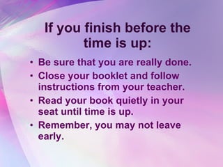 If you finish before the time is up: Be sure that you are really done. Close your booklet and follow instructions from your teacher. Read your book quietly in your seat until time is up. Remember, you may not leave early. 