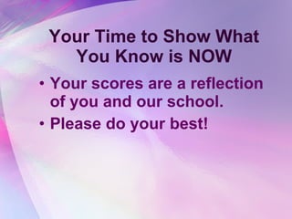 Your Time to Show What You Know is NOW Your scores are a reflection of you and our school. Please do your best! 