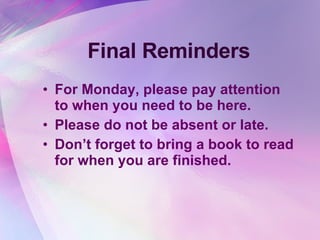 Final Reminders For Monday, please pay attention to when you need to be here. Please do not be absent or late. Don’t forget to bring a book to read for when you are finished. 