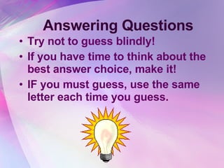 Answering Questions Try not to guess blindly! If you have time to think about the best answer choice, make it!  IF you must guess, use the same letter each time you guess. 