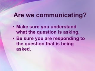 Are we communicating? Make sure you understand what the question is asking.  Be sure you are responding to the question that is being asked.   