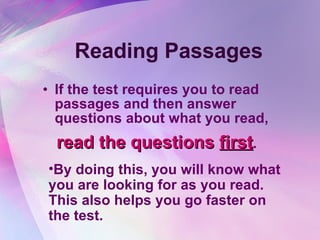 Reading Passages If the test requires you to read passages and then answer questions about what you read,  read the questions  first .  By doing this, you will know what you are looking for as you read.  This also helps you go faster on the test.  