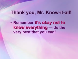 Thank you, Mr. Know-it-all! Remember  it's okay not to know everything  — do the very best that you can!   