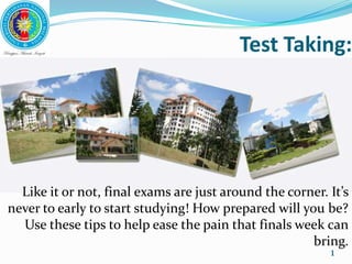 Test Taking: 1 Like it or not, final exams are just around the corner. It’s never to early to start studying! How prepared will you be?  Use these tips to help ease the pain that finals week can bring. 
