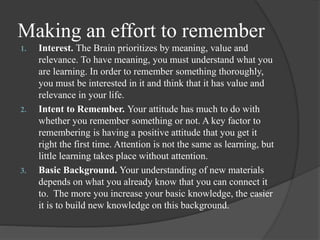 Making an effort to remember
1. Interest. The Brain prioritizes by meaning, value and
relevance. To have meaning, you must...