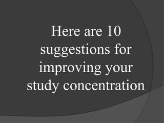 Here are 10
suggestions for
improving your
study concentration
 