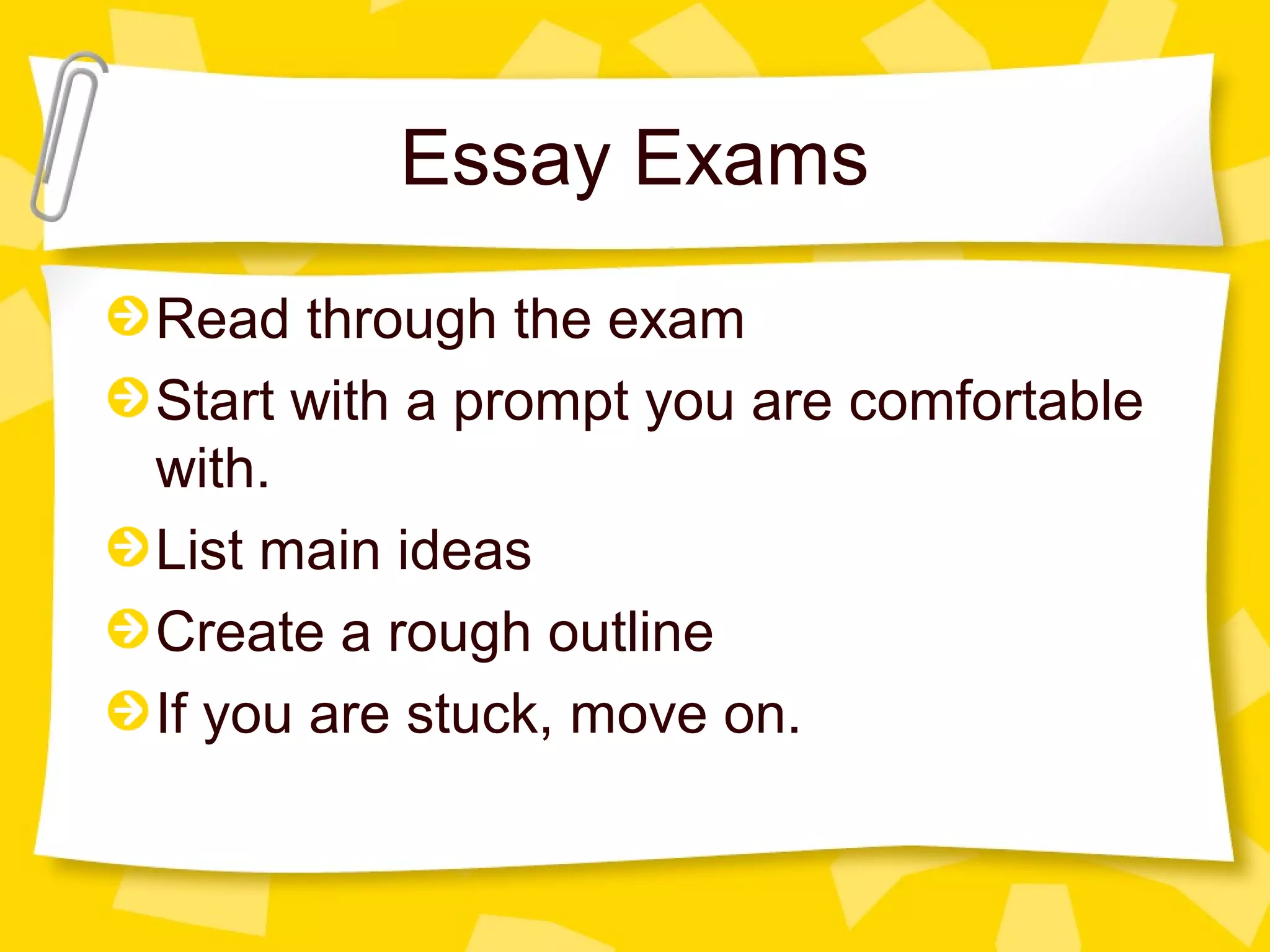 Essay Exams
Read through the exam
Start with a prompt you are comfortable
with.
List main ideas
Create a rough outline
If you are stuck, move on.
 