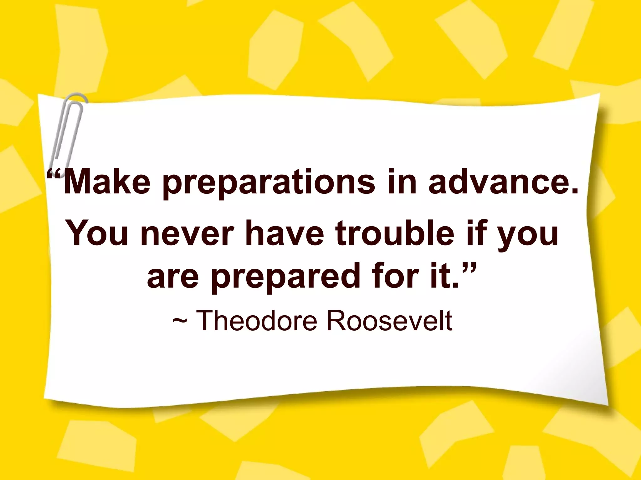 “Make preparations in advance.
 You never have trouble if you
     are prepared for it.”
       ~ Theodore Roosevelt
 