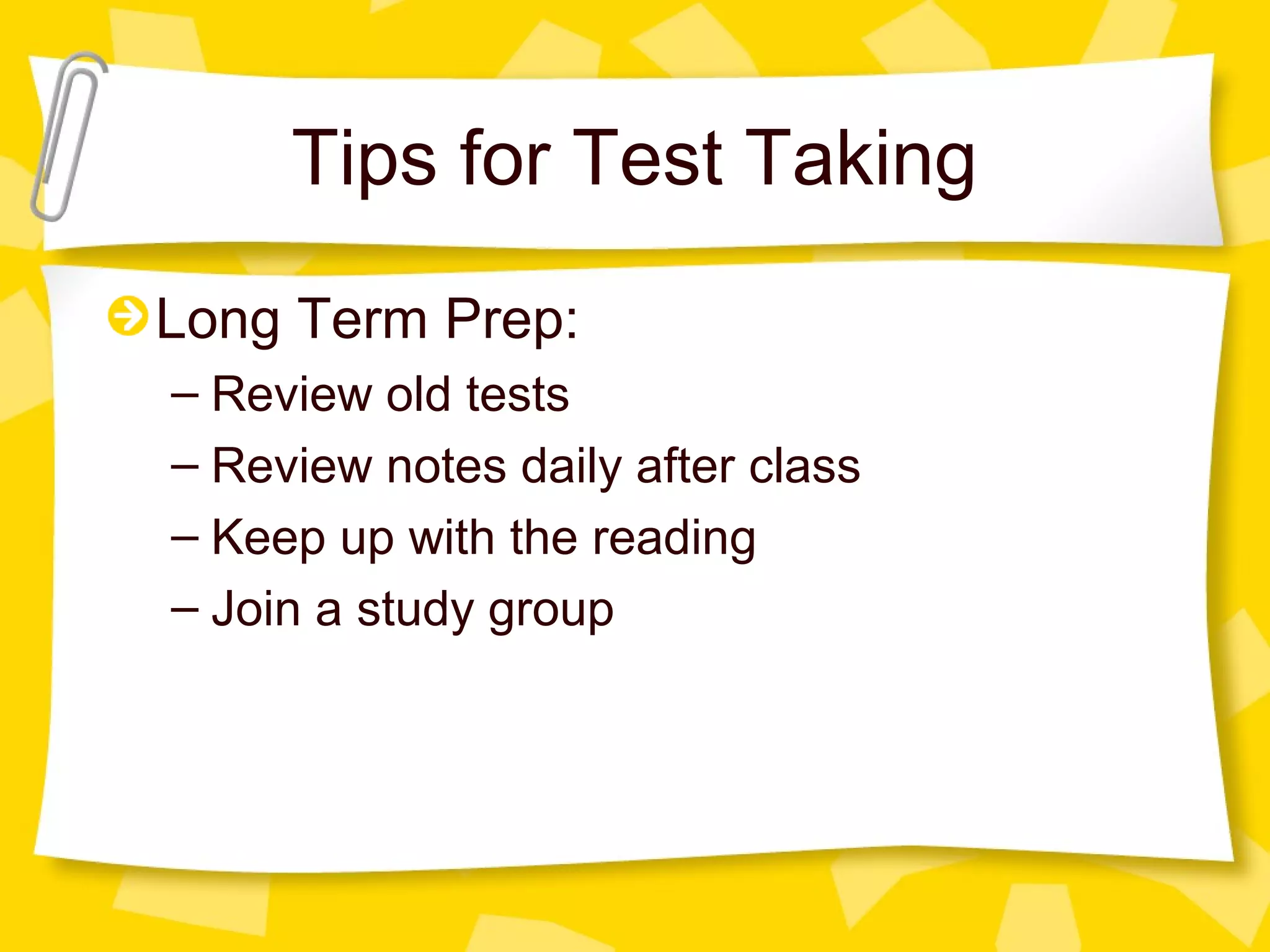 Tips for Test Taking
Long Term Prep:
– Review old tests
– Review notes daily after class
– Keep up with the reading
– Join a study group
 