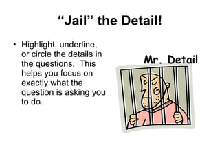 “ Jail” the Detail! Highlight, underline, or circle the details in the questions.  This helps you focus on exactly what the question is asking you to do. Mr. Detail 