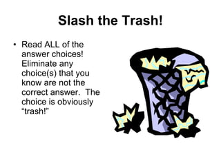 Slash the Trash! Read ALL of the answer choices!  Eliminate any choice(s) that you know are not the correct answer.  The choice is obviously “trash!” 
