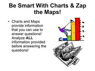 Be Smart With Charts & Zap the Maps! Charts and Maps provide information that you can use to answer questions!  Analyze  ALL  information provided before answering the questions! 