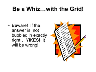Be a Whiz…with the Grid! Beware!  If the answer is  not bubbled in exactly right… YIKES!  It will be wrong! 