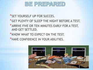 BE PREPAREDSET YOURSELF UP FOR SUCCES.GET PLENTY OF SLEEP THE NIGHT BEFORE A TEST.ARRIVE FIVE OR TEN MINUTES EARLY FOR A TEST, AND GET SETTLED.KNOW WHAT TO EXPECT ON THE TEST.HAVE CONFIDENCE IN YOUR ABILITIES.