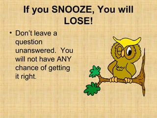 If you SNOOZE, You will
             LOSE!
• Don’t leave a
  question
  unanswered. You
  will not have ANY
  chance of getting
  it right.
 