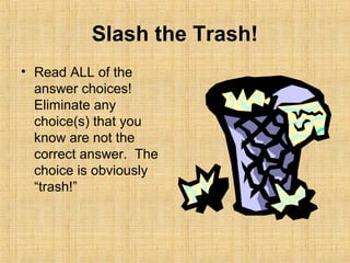 Slash the Trash!
• Read ALL of the
  answer choices!
  Eliminate any
  choice(s) that you
  know are not the
  correct answer. The
  choice is obviously
  “trash!”
 