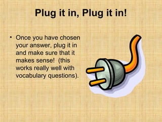 Plug it in, Plug it in!

• Once you have chosen
  your answer, plug it in
  and make sure that it
  makes sense! (this
  works really well with
  vocabulary questions).
 
