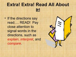 Extra! Extra! Read All About
               It!
• If the directions say
  read…. READ! Pay
  close attention to
  signal words in the
  directions, such as
  explain, interpret, and
  compare.
 