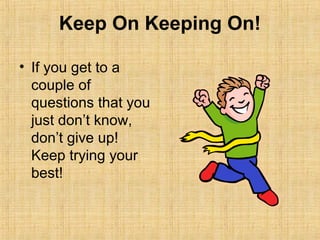 Keep On Keeping On!

• If you get to a
  couple of
  questions that you
  just don’t know,
  don’t give up!
  Keep trying your
  best!
 