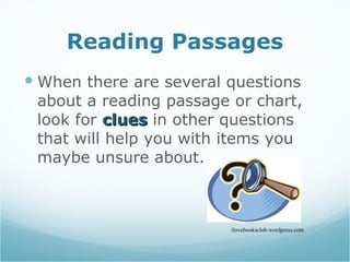 Reading Passages When there are several questions about a reading passage or chart, look for  clues   in other questions that will help you with items you maybe unsure about.  ilovebooksclub.wordpress.com 