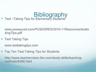 Bibliography Test –Taking Tips for Elementary Students   www.powayusd.com/PUSDSRES/2010-11Resources/testtakingTips.pdf Test Taking Tips www.testtakingtips.com Top Ten Test-Taking Tips for Students http://www.teachervision.fen.com/study-skills/teaching-methods/6390.html 