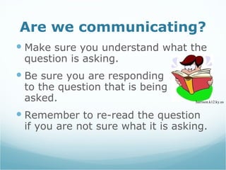 Are we communicating? Make sure you understand what the question is asking.  Be sure you are responding  to the question that is being  asked.  Remember to re-read the question if you are not sure what it is asking. harrison.k12.ky.us 