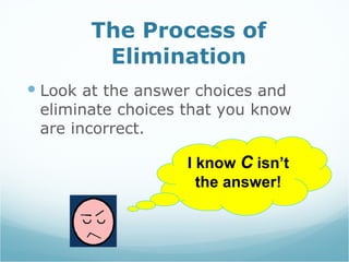 The Process of Elimination Look at the answer choices and  eliminate choices that you know are incorrect.  I know  C  isn’t the answer! 