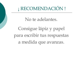 No te adelantes.  Consigue lápiz y papel  para escribir tus respuestas  a medida que avanzas.  ¡ RECOMENDACIÓN ! 