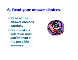 6. Read your answer choices.
 Read all the
 answer choices
 carefully.
 Don’t make a
 selection until
 you’ve read all
 the possible
 answers.
 