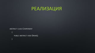 РЕАЛИЗАЦИЯ 
ABSTRACT CLASS COMPONENT 
{ 
PUBLIC ABSTRACT VOID DRAW(); 
} 
 