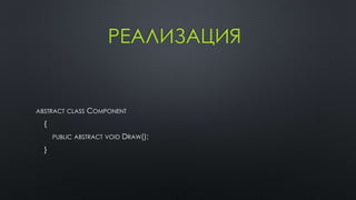 РЕАЛИЗАЦИЯ 
ABSTRACT CLASS COMPONENT 
{ 
PUBLIC ABSTRACT VOID DRAW(); 
} 
 