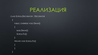 РЕАЛИЗАЦИЯ 
CLASS SCROLLDECORATOR : DECORATOR 
{ 
PUBLIC OVERRIDE VOID DRAW() 
{ 
BASE.DRAW(); 
SCROLLTO(); 
} 
PRIVATE VOID SCROLLTO() 
{ 
} 
} 
 