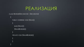 РЕАЛИЗАЦИЯ 
CLASS BORDERDECORATOR : DECORATOR 
{ 
PUBLIC OVERRIDE VOID DRAW() 
{ 
BASE.DRAW(); 
DRAWBORDER(); 
} 
PRIVATE VOID DRAWBORDER() 
{ 
} 
} 
 