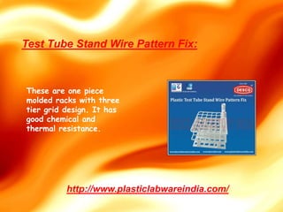 These are one piece
molded racks with three
tier grid design. It has
good chemical and
thermal resistance.
http://www.plasticlabwareindia.com/
Test Tube Stand Wire Pattern Fix:
 