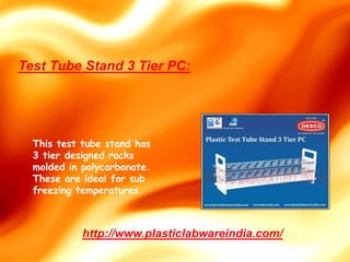 This test tube stand has
3 tier designed racks
molded in polycarbonate.
These are ideal for sub
freezing temperatures.
http://www.plasticlabwareindia.com/
Test Tube Stand 3 Tier PC:
 