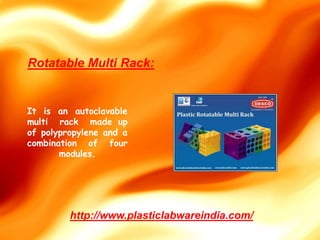 Rotatable Multi Rack:
http://www.plasticlabwareindia.com/
It is an autoclavable
multi rack made up
of polypropylene and a
combination of four
modules.
 