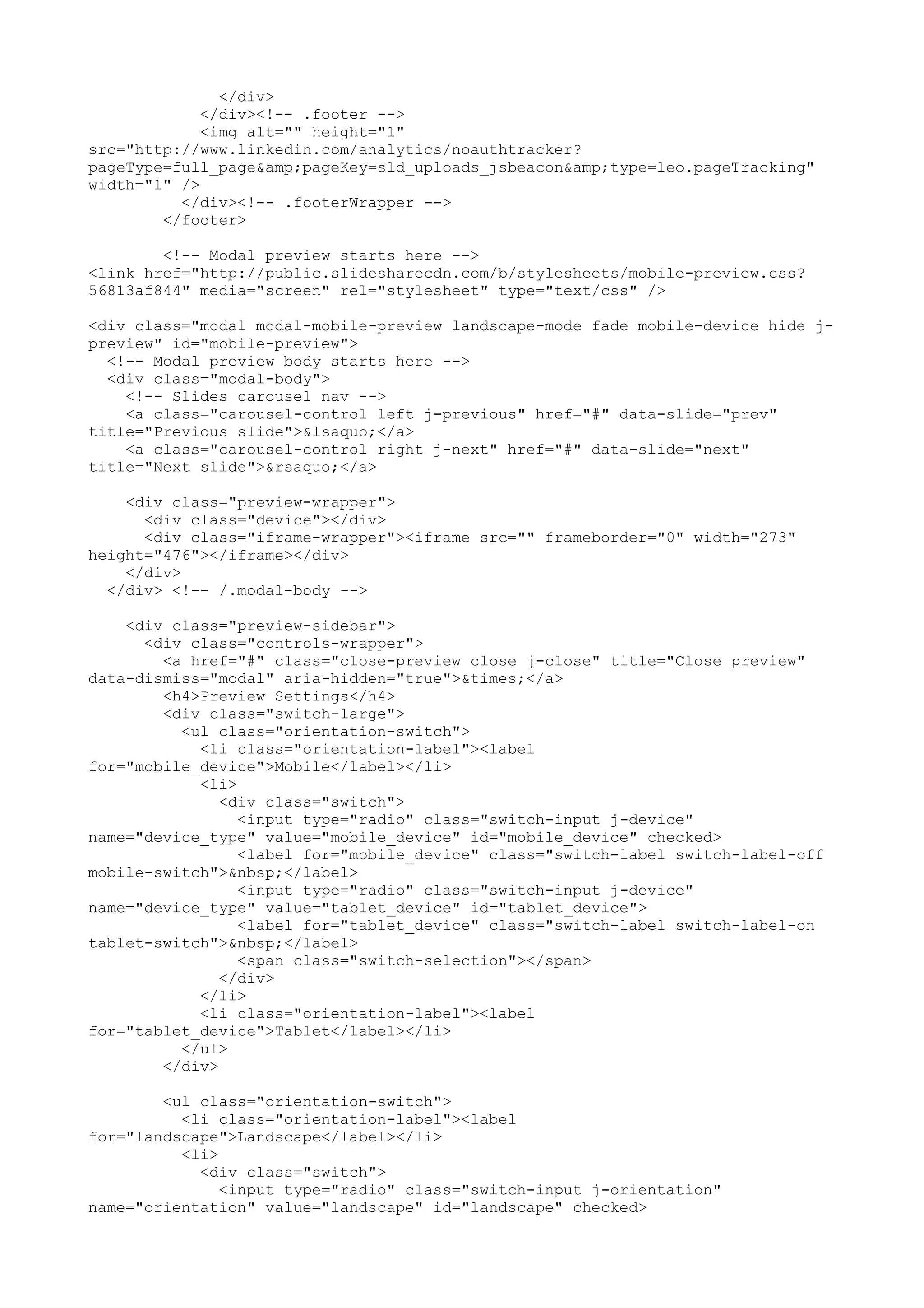 </div> </div><!-- .footer --> <img alt="" height="1" src="http://www.linkedin.com/analytics/noauthtracker? pageType=full_page&amp;pageKey=sld_uploads_jsbeacon&amp;type=leo.pageTracking" width="1" /> </div><!-- .footerWrapper --> </footer> <!-- Modal preview starts here --> <link href="http://public.slidesharecdn.com/b/stylesheets/mobile-preview.css? 56813af844" media="screen" rel="stylesheet" type="text/css" /> <div class="modal modal-mobile-preview landscape-mode fade mobile-device hide j- preview" id="mobile-preview"> <!-- Modal preview body starts here --> <div class="modal-body"> <!-- Slides carousel nav --> <a class="carousel-control left j-previous" href="#" data-slide="prev" title="Previous slide">&lsaquo;</a> <a class="carousel-control right j-next" href="#" data-slide="next" title="Next slide">&rsaquo;</a> <div class="preview-wrapper"> <div class="device"></div> <div class="iframe-wrapper"><iframe src="" frameborder="0" width="273" height="476"></iframe></div> </div> </div> <!-- /.modal-body --> <div class="preview-sidebar"> <div class="controls-wrapper"> <a href="#" class="close-preview close j-close" title="Close preview" data-dismiss="modal" aria-hidden="true">&times;</a> <h4>Preview Settings</h4> <div class="switch-large"> <ul class="orientation-switch"> <li class="orientation-label"><label for="mobile_device">Mobile</label></li> <li> <div class="switch"> <input type="radio" class="switch-input j-device" name="device_type" value="mobile_device" id="mobile_device" checked> <label for="mobile_device" class="switch-label switch-label-off mobile-switch">&nbsp;</label> <input type="radio" class="switch-input j-device" name="device_type" value="tablet_device" id="tablet_device"> <label for="tablet_device" class="switch-label switch-label-on tablet-switch">&nbsp;</label> <span class="switch-selection"></span> </div> </li> <li class="orientation-label"><label for="tablet_device">Tablet</label></li> </ul> </div> <ul class="orientation-switch"> <li class="orientation-label"><label for="landscape">Landscape</label></li> <li> <div class="switch"> <input type="radio" class="switch-input j-orientation" name="orientation" value="landscape" id="landscape" checked> 