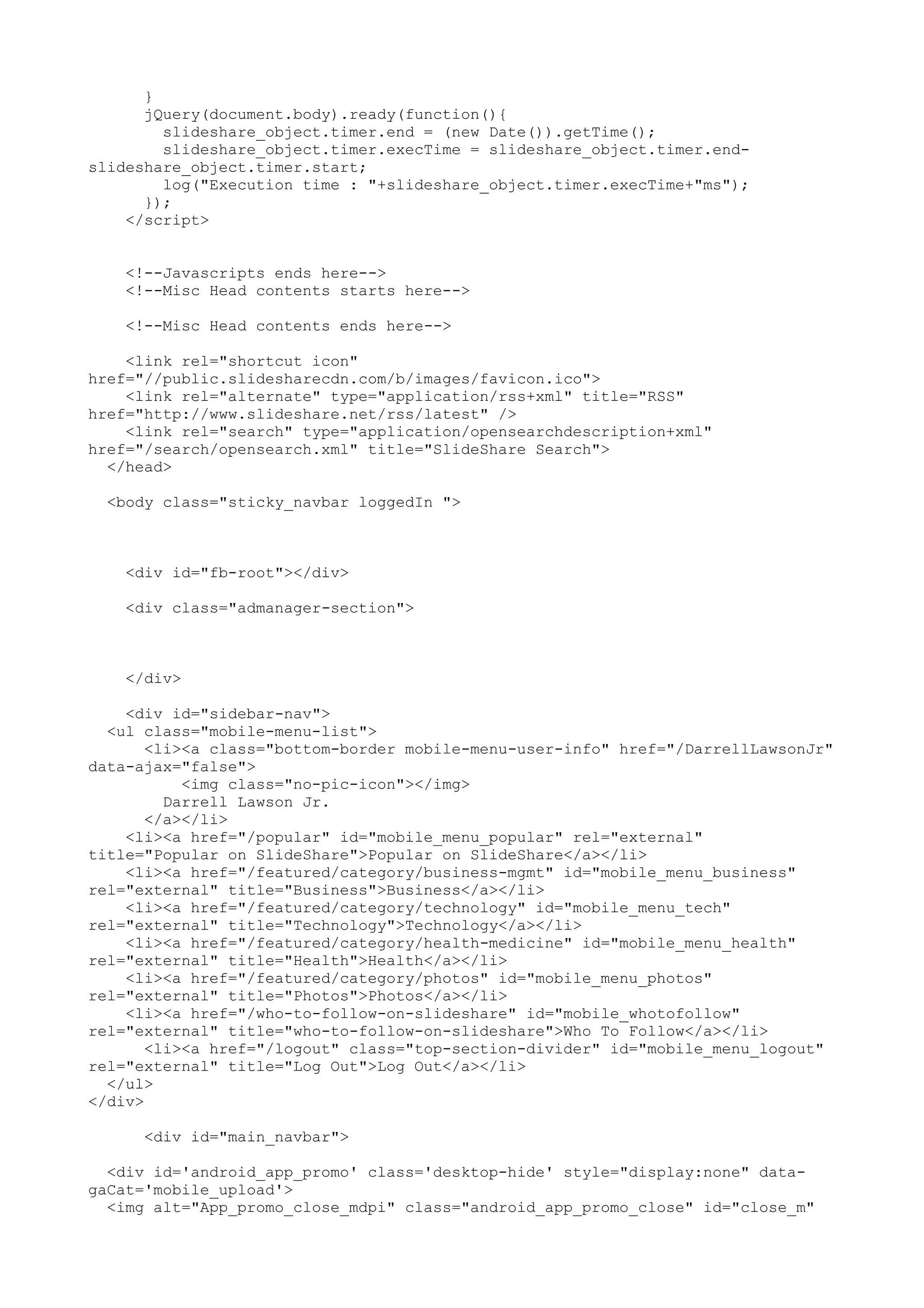 } jQuery(document.body).ready(function(){ slideshare_object.timer.end = (new Date()).getTime(); slideshare_object.timer.execTime = slideshare_object.timer.end- slideshare_object.timer.start; log("Execution time : "+slideshare_object.timer.execTime+"ms"); }); </script> <!--Javascripts ends here--> <!--Misc Head contents starts here--> <!--Misc Head contents ends here--> <link rel="shortcut icon" href="//public.slidesharecdn.com/b/images/favicon.ico"> <link rel="alternate" type="application/rss+xml" title="RSS" href="http://www.slideshare.net/rss/latest" /> <link rel="search" type="application/opensearchdescription+xml" href="/search/opensearch.xml" title="SlideShare Search"> </head> <body class="sticky_navbar loggedIn "> <div id="fb-root"></div> <div class="admanager-section"> </div> <div id="sidebar-nav"> <ul class="mobile-menu-list"> <li><a class="bottom-border mobile-menu-user-info" href="/DarrellLawsonJr" data-ajax="false"> <img class="no-pic-icon"></img> Darrell Lawson Jr. </a></li> <li><a href="/popular" id="mobile_menu_popular" rel="external" title="Popular on SlideShare">Popular on SlideShare</a></li> <li><a href="/featured/category/business-mgmt" id="mobile_menu_business" rel="external" title="Business">Business</a></li> <li><a href="/featured/category/technology" id="mobile_menu_tech" rel="external" title="Technology">Technology</a></li> <li><a href="/featured/category/health-medicine" id="mobile_menu_health" rel="external" title="Health">Health</a></li> <li><a href="/featured/category/photos" id="mobile_menu_photos" rel="external" title="Photos">Photos</a></li> <li><a href="/who-to-follow-on-slideshare" id="mobile_whotofollow" rel="external" title="who-to-follow-on-slideshare">Who To Follow</a></li> <li><a href="/logout" class="top-section-divider" id="mobile_menu_logout" rel="external" title="Log Out">Log Out</a></li> </ul> </div> <div id="main_navbar"> <div id='android_app_promo' class='desktop-hide' style="display:none" data- gaCat='mobile_upload'> <img alt="App_promo_close_mdpi" class="android_app_promo_close" id="close_m" 