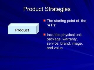 Product Strategies Product The starting point of  the “4 Ps” Includes physical unit, package, warranty, service, brand, image, and value 