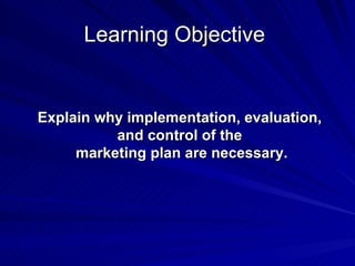 Learning Objective  Explain why implementation, evaluation,  and control of the  marketing plan are necessary. 
