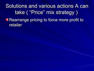 Solutions and various actions A can take ( “Price” mix strategy )  Rearrange pricing to force more profit to retailer  