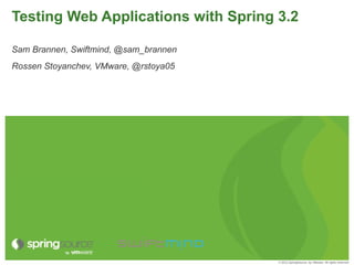 Testing Web Applications with Spring 3.2

Sam Brannen, Swiftmind, @sam_brannen
Rossen Stoyanchev, VMware, @rstoya05




                                       © 2012 SpringSource, by VMware. All rights reserved
 