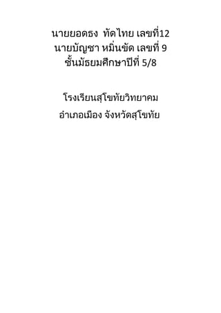นายยอดธง ทัดไทย เลขที่12
นายบัญชา หมิ่นขัด เลขที่ 9
  ชันมัธยมศึกษาปีที่ 5/8
    ้


  โรงเรียนสุโขทัยวิทยาคม
 อำาเภอเมือง จังหวัดสุโขทัย
 